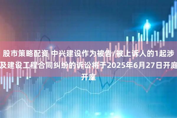 股市策略配资 中兴建设作为被告/被上诉人的1起涉及建设工程合同纠纷的诉讼将于2025年6月27日开庭
