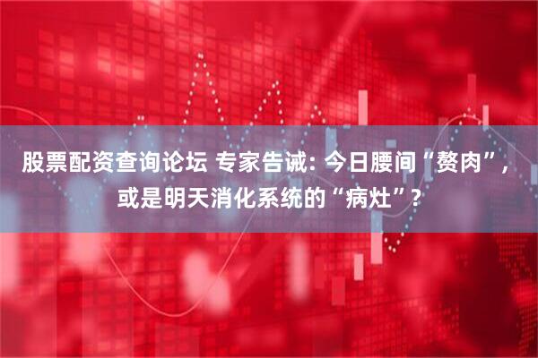股票配资查询论坛 专家告诫: 今日腰间“赘肉”, 或是明天消化系统的“病灶”?