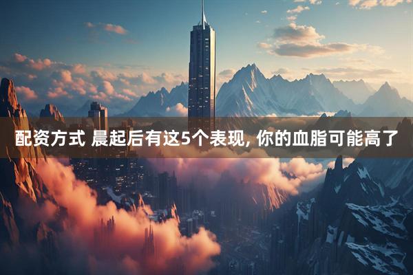 配资方式 晨起后有这5个表现, 你的血脂可能高了