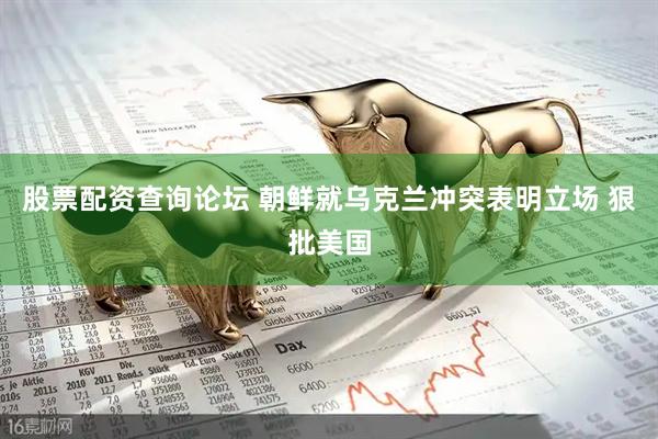 股票配资查询论坛 朝鲜就乌克兰冲突表明立场 狠批美国