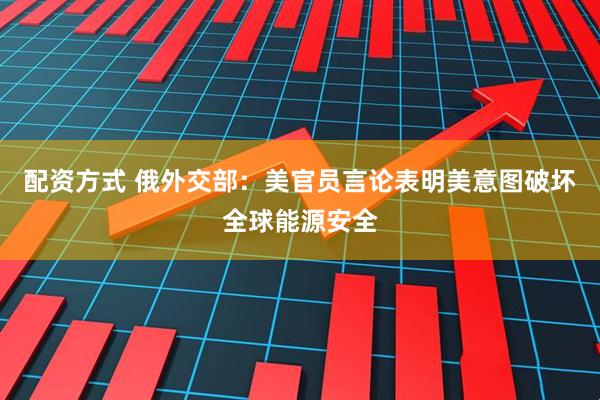配资方式 俄外交部：美官员言论表明美意图破坏全球能源安全