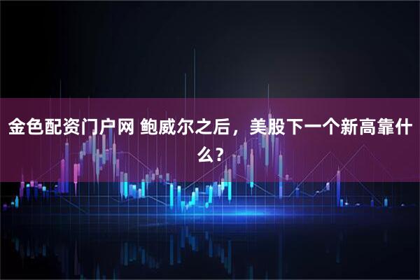 金色配资门户网 鲍威尔之后，美股下一个新高靠什么？