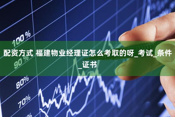 配资方式 福建物业经理证怎么考取的呀_考试_条件_证书