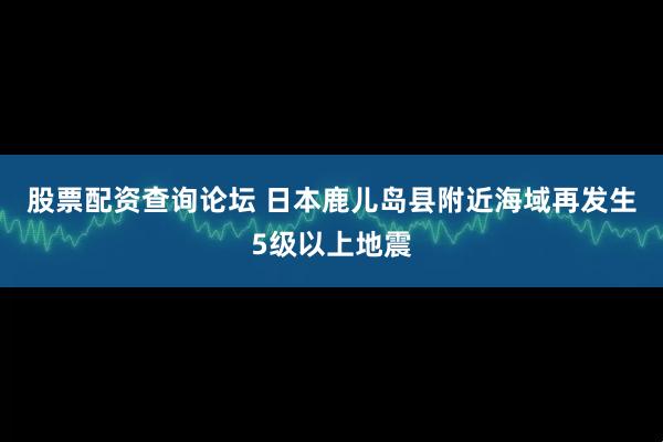 股票配资查询论坛 日本鹿儿岛县附近海域再发生5级以上地震