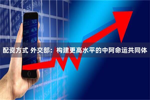 配资方式 外交部：构建更高水平的中阿命运共同体