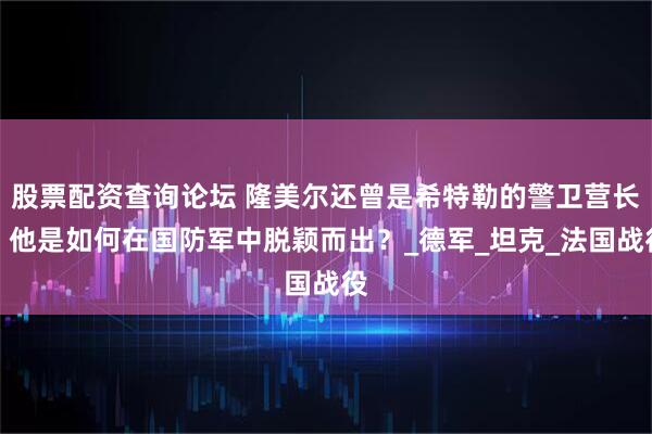 股票配资查询论坛 隆美尔还曾是希特勒的警卫营长，他是如何在国防军中脱颖而出？_德军_坦克_法国战役
