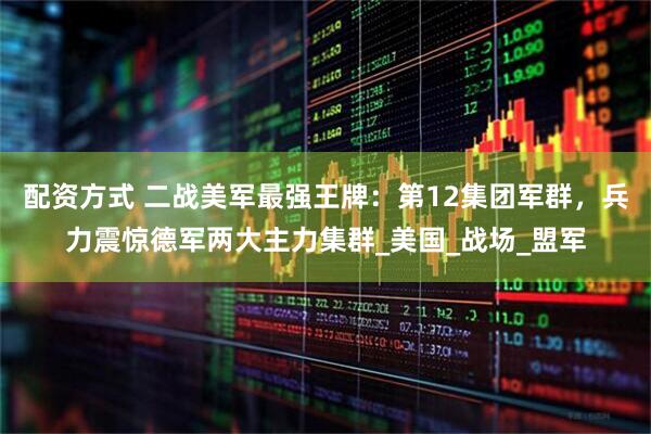 配资方式 二战美军最强王牌：第12集团军群，兵力震惊德军两大主力集群_美国_战场_盟军