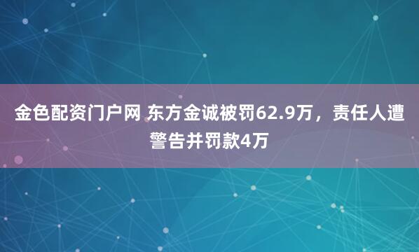 金色配资门户网 东方金诚被罚62.9万，责任人遭警告并罚款4万