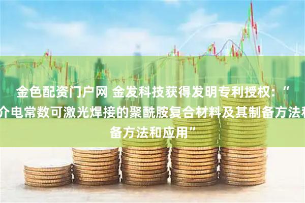 金色配资门户网 金发科技获得发明专利授权: “一种低介电常数可激光焊接的聚酰胺复合材料及其制备方法和应用”