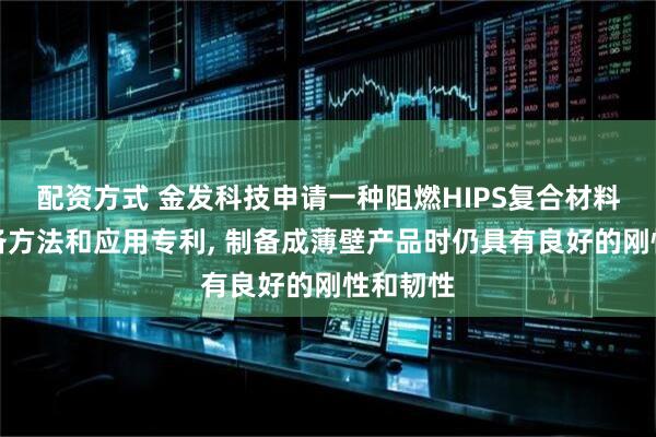 配资方式 金发科技申请一种阻燃HIPS复合材料及其制备方法和应用专利, 制备成薄壁产品时仍具有良好的刚性和韧性