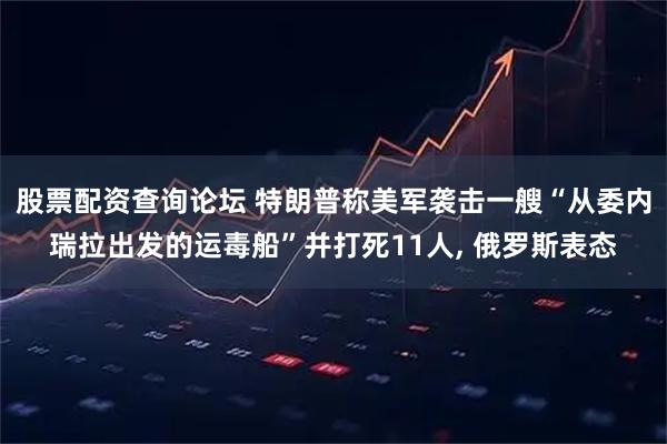 股票配资查询论坛 特朗普称美军袭击一艘“从委内瑞拉出发的运毒船”并打死11人, 俄罗斯表态