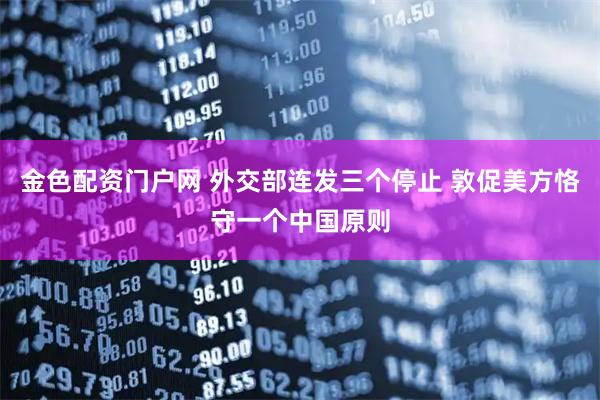 金色配资门户网 外交部连发三个停止 敦促美方恪守一个中国原则