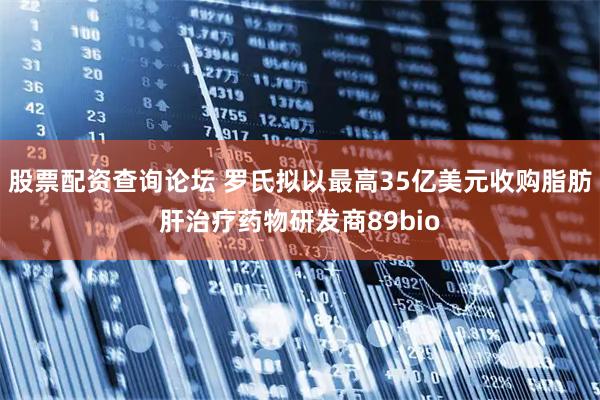 股票配资查询论坛 罗氏拟以最高35亿美元收购脂肪肝治疗药物研发商89bio