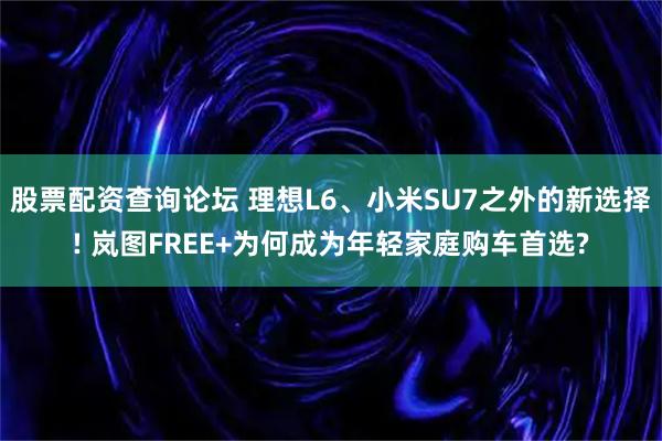 股票配资查询论坛 理想L6、小米SU7之外的新选择! 岚图FREE+为何成为年轻家庭购车首选?