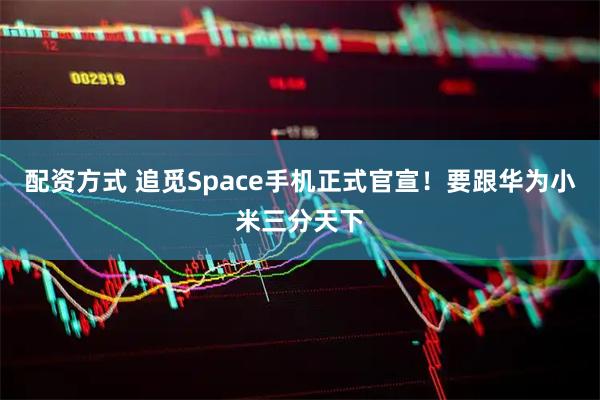 配资方式 追觅Space手机正式官宣！要跟华为小米三分天下