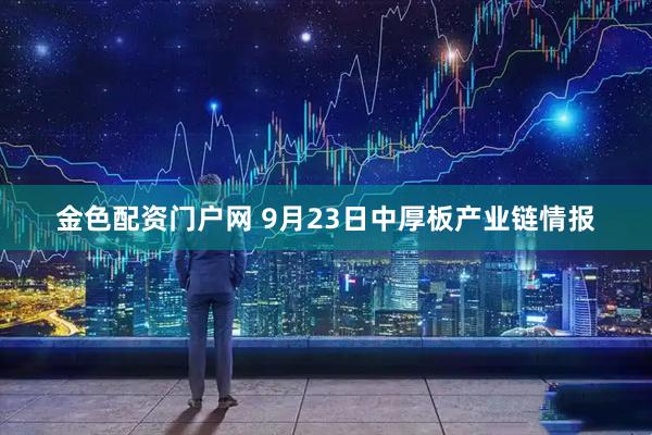 金色配资门户网 9月23日中厚板产业链情报
