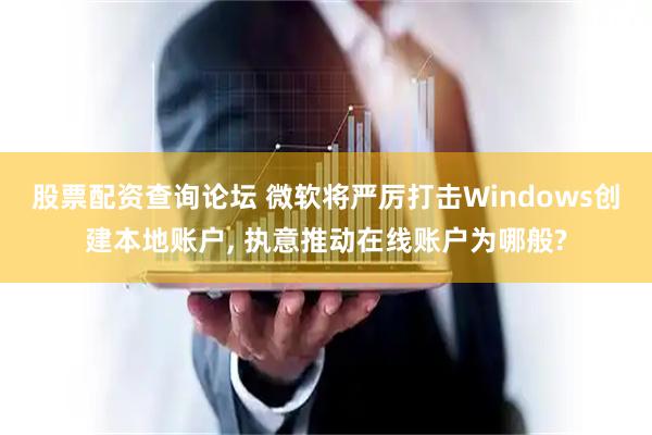 股票配资查询论坛 微软将严厉打击Windows创建本地账户, 执意推动在线账户为哪般?