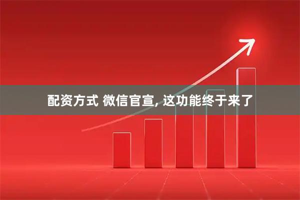 配资方式 微信官宣, 这功能终于来了