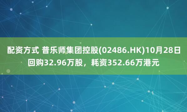 配资方式 普乐师集团控股(02486.HK)10月28日回购32.96万股，耗资352.66万港元