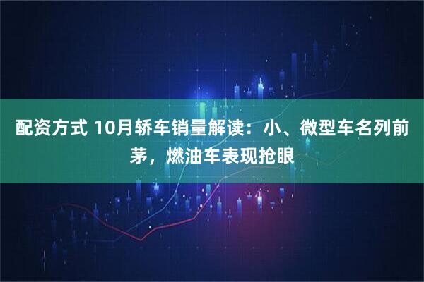 配资方式 10月轿车销量解读：小、微型车名列前茅，燃油车表现抢眼