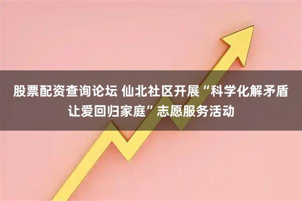 股票配资查询论坛 仙北社区开展“科学化解矛盾让爱回归家庭”志愿服务活动