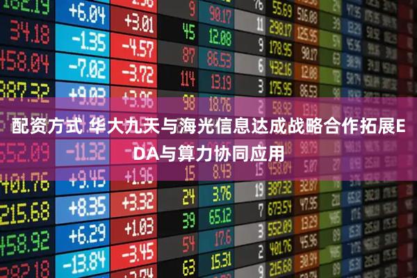 配资方式 华大九天与海光信息达成战略合作拓展EDA与算力协同应用