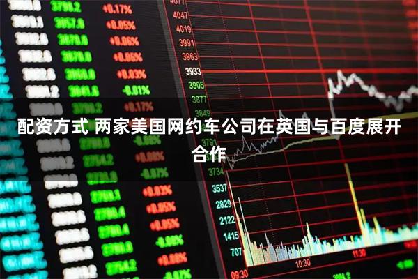 配资方式 两家美国网约车公司在英国与百度展开合作