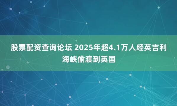 股票配资查询论坛 2025年超4.1万人经英吉利海峡偷渡到英国