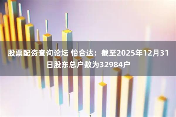 股票配资查询论坛 怡合达：截至2025年12月31日股东总户数为32984户