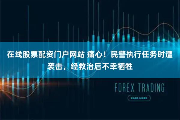 在线股票配资门户网站 痛心！民警执行任务时遭袭击，经救治后不幸牺牲