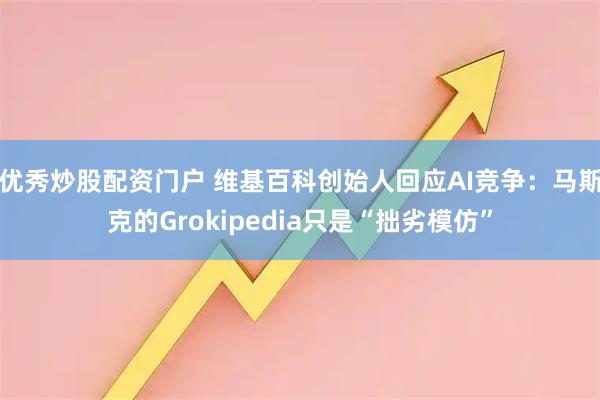 优秀炒股配资门户 维基百科创始人回应AI竞争：马斯克的Grokipedia只是“拙劣模仿”